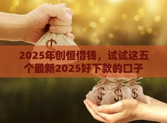 2025年创恒借钱，试试这五个最新2025好下款的口子