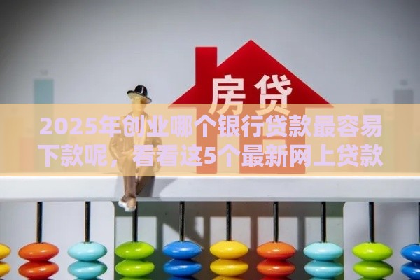 2025年创业哪个银行贷款最容易下款呢，看看这5个最新网上贷款平台好