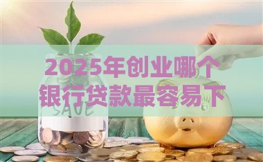 2025年创业哪个银行贷款最容易下款呢，看看这5个最新网上贷款平台好