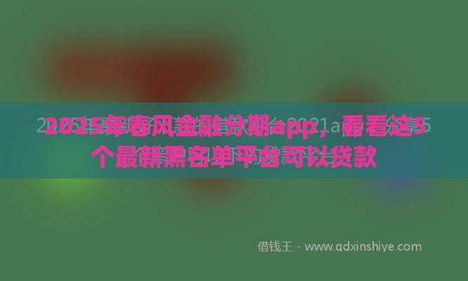 2025年春风金融分期app，看看这5个最新黑名单平台可以贷款