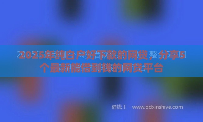 2025年纯白户好下款的网贷，分享5个最新能借到钱的网贷平台