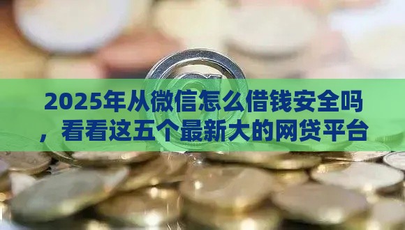 2025年从微信怎么借钱安全吗，看看这五个最新大的网贷平台