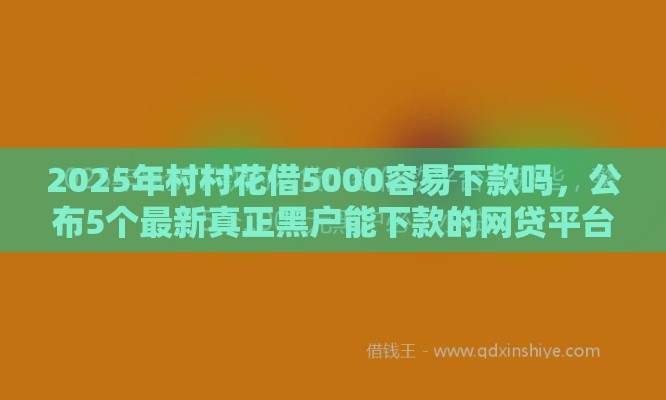 2025年村村花借5000容易下款吗,公布5个最新真正黑户能下款的网贷平台 2025年村村花借5000容易下款吗,公布5个最新真正黑户能下款的网贷平台