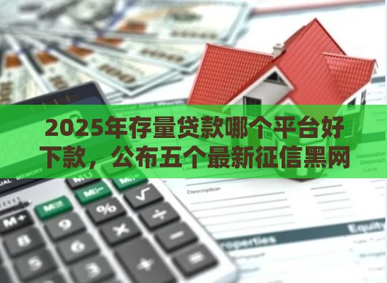 2025年存量贷款哪个平台好下款，公布五个最新征信黑网贷多查询多负债高能下款的口子