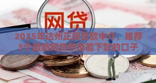 2025年达州正规贷款中介，推荐5个最新网贷秒拒能下款的口子