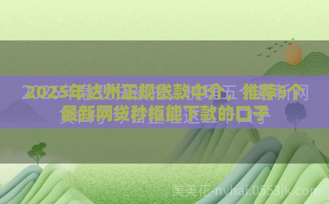 2025年达州正规贷款中介，推荐5个最新网贷秒拒能下款的口子