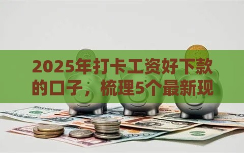 2025年打卡工资好下款的口子，梳理5个最新现在平台可以下款