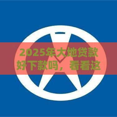2025年大地贷款好下款吗，看看这5个最新互联网贷款平台