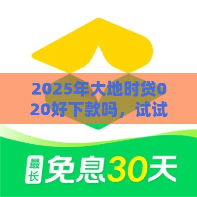 2025年大地时贷020好下款吗，试试这5个最新贷款平台360