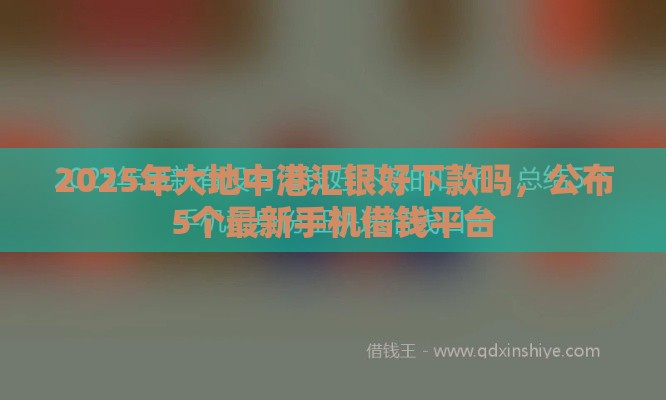 2025年大地中港汇银好下款吗，公布5个最新手机借钱平台