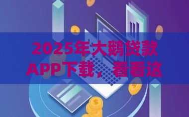2025年大鹅贷款APP下载，看看这5个最新全网最全的黒口子平台