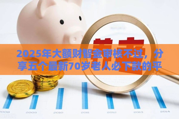 2025年大额财智金审核不过，分享五个最新70岁老人必下款的平台