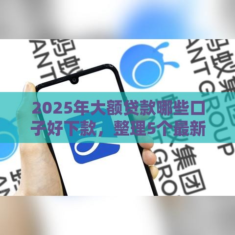 2025年大额贷款哪些口子好下款，整理5个最新平台贷款不看征信