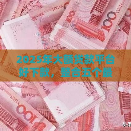 2025年大额贷款平台好下款，整合五个最新平台可以贷款