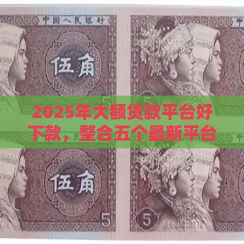 2025年大额贷款平台好下款，整合五个最新平台可以贷款