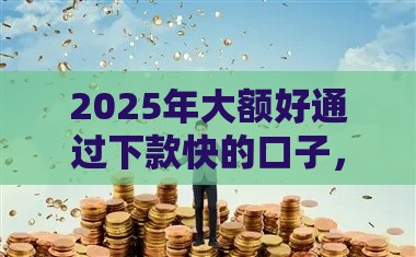 2025年大额好通过下款快的口子，整合5个最新黑户网贷平台