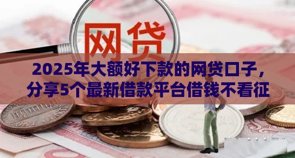 2025年大额好下款的网贷口子，分享5个最新借款平台借钱不看征信
