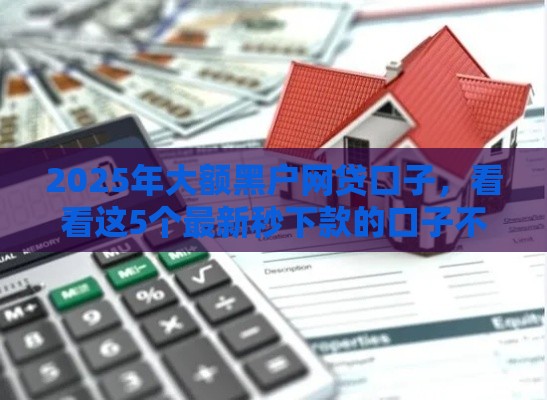 2025年大额黑户网贷口子，看看这5个最新秒下款的口子不看征信不用信用卡