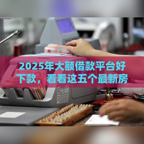 2025年大额借款平台好下款，看看这五个最新房屋抵押贷款平台