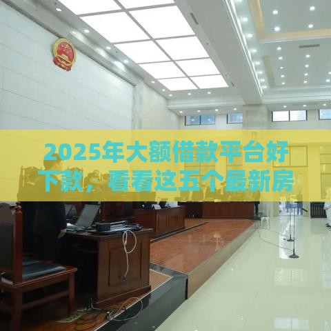 2025年大额借款平台好下款，看看这五个最新房屋抵押贷款平台