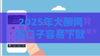 2025年大额网贷口子容易下款的，整合五个最新平台贷款快