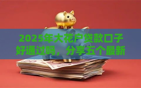 2025年大花户贷款口子好通过吗，分享五个最新正规网上贷款平台