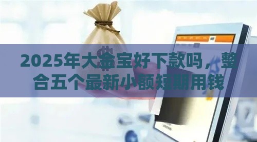 2025年大金宝好下款吗，整合五个最新小额短期用钱平台好