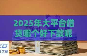 2025年大平台借贷哪个好下款呢，看看这五个最新1500必下口子