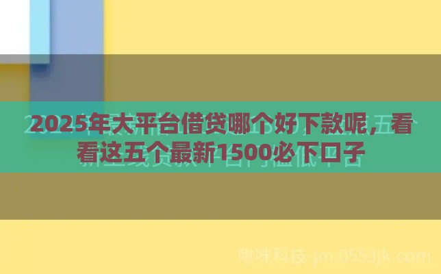 2025年大平台借贷哪个好下款呢，看看这五个最新1500必下口子