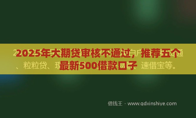 2025年大期贷审核不通过，推荐五个最新500借款口子