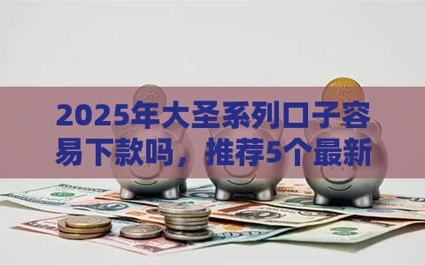 2025年大圣系列口子容易下款吗，推荐5个最新和招联金融一样的贷款平台