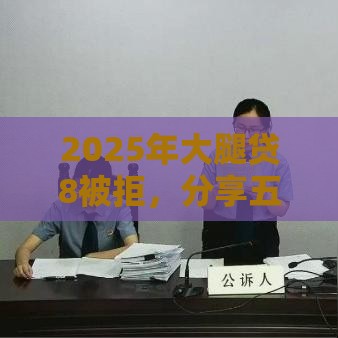 2025年大腿贷8被拒，分享五个最新借款平台可以线上借钱
