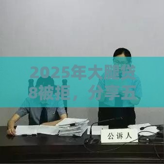 2025年大腿贷8被拒，分享五个最新借款平台可以线上借钱