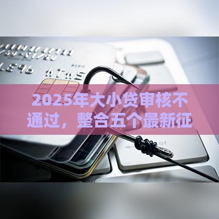 2025年大小贷审核不通过,整合五个最新征信花了下款的平台 2025年大小贷审核不通过,整合五个最新征信花了下款的平台