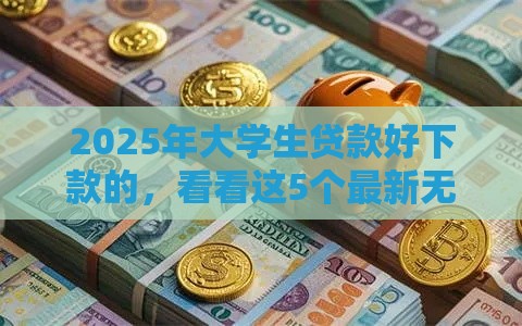 2025年大学生贷款好下款的，看看这5个最新无视一切包下款的口子