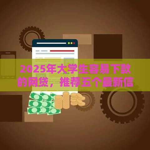 2025年大学生容易下款的网贷，推荐五个最新信誉差秒通过借款平台