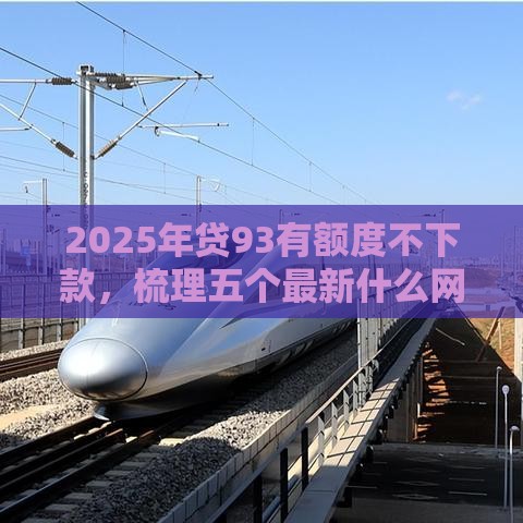 2025年贷93有额度不下款，梳理五个最新什么网贷平台正规