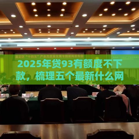 2025年贷93有额度不下款，梳理五个最新什么网贷平台正规