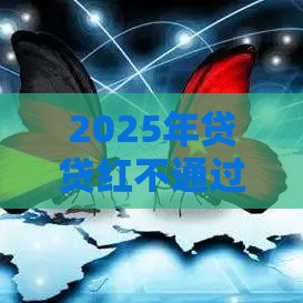 2025年贷贷红不通过什么原因,梳理5个最新通过率高的贷款平台 2025年贷贷红不通过什么原因,梳理5个最新通过率高的贷款平台