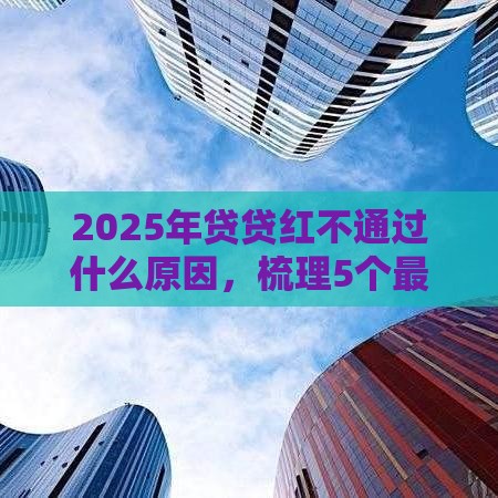 2025年贷贷红不通过什么原因,梳理5个最新通过率高的贷款平台 2025年贷贷红不通过什么原因,梳理5个最新通过率高的贷款平台