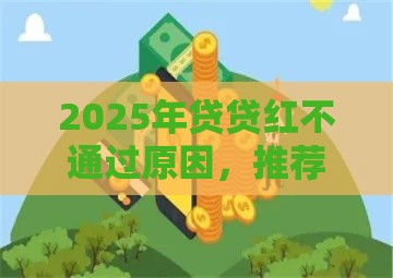 2025年贷贷红不通过原因，推荐五个最新所有网贷平台都拒绝了还能借到一万的软件