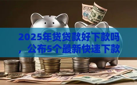 2025年贷贷款好下款吗，公布5个最新快速下款不看征信的平台