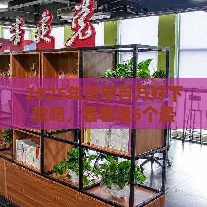 2025年贷甲百万好下款吗，看看这5个最新哪家贷款平台容易通过