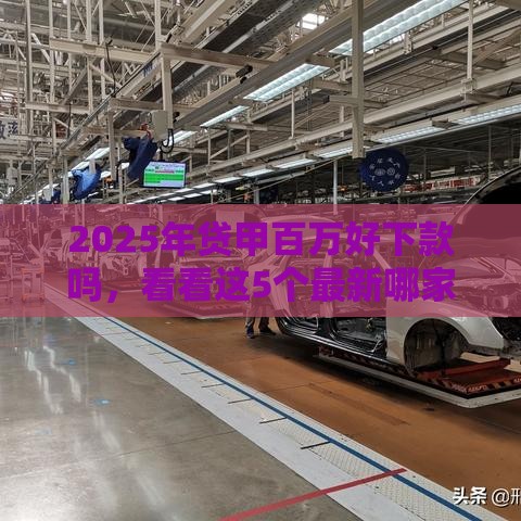 2025年贷甲百万好下款吗，看看这5个最新哪家贷款平台容易通过