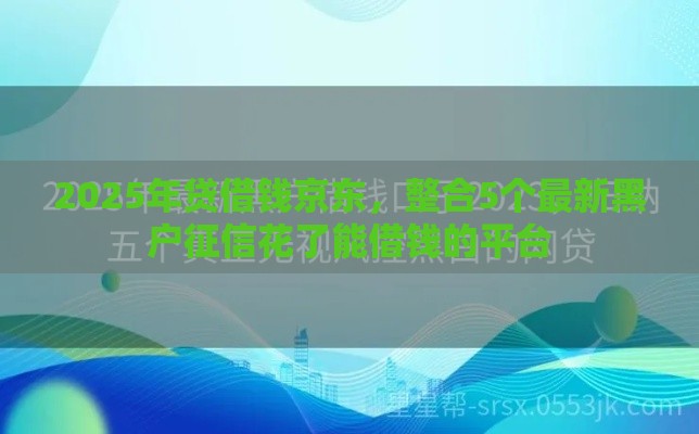 2025年贷借钱京东，整合5个最新黑户征信花了能借钱的平台