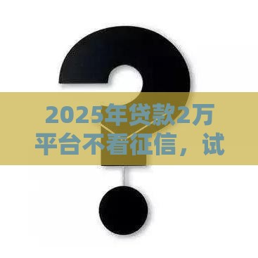 2025年贷款2万平台不看征信，试试这5个最新黑户肯定可以小额下款的平台
