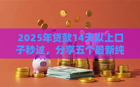 2025年贷款14天以上口子秒过，分享五个最新纯信用贷款平台