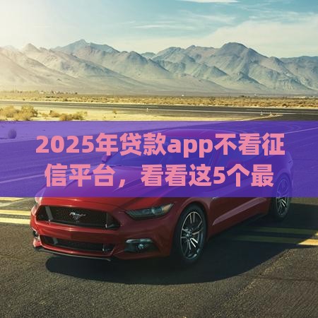 2025年贷款app不看征信平台，看看这5个最新分期贷款平台
