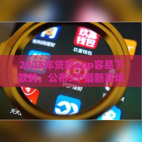 2025年贷款app容易下款的，公布5个最新高炮贷款app平台