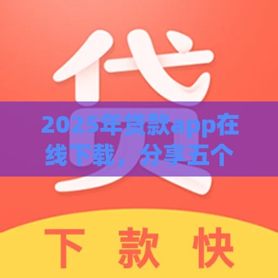 2025年贷款app在线下载，分享五个最新大的贷款平台